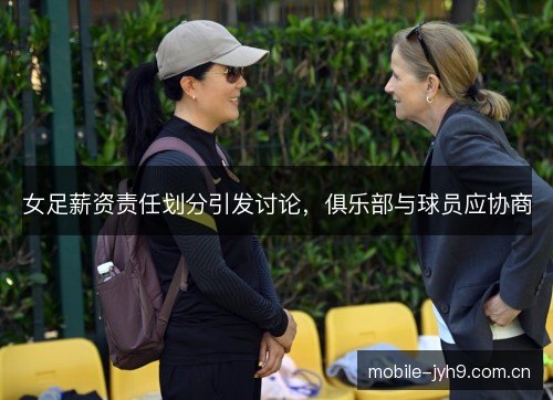 女足薪资责任划分引发讨论，俱乐部与球员应协商